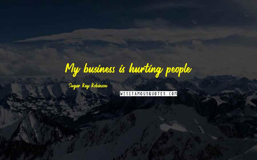 Sugar Ray Robinson Quotes: My business is hurting people.