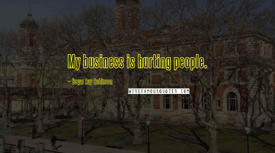 Sugar Ray Robinson Quotes: My business is hurting people.