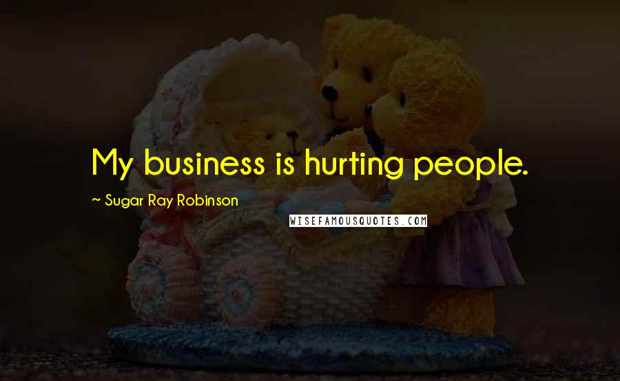 Sugar Ray Robinson Quotes: My business is hurting people.