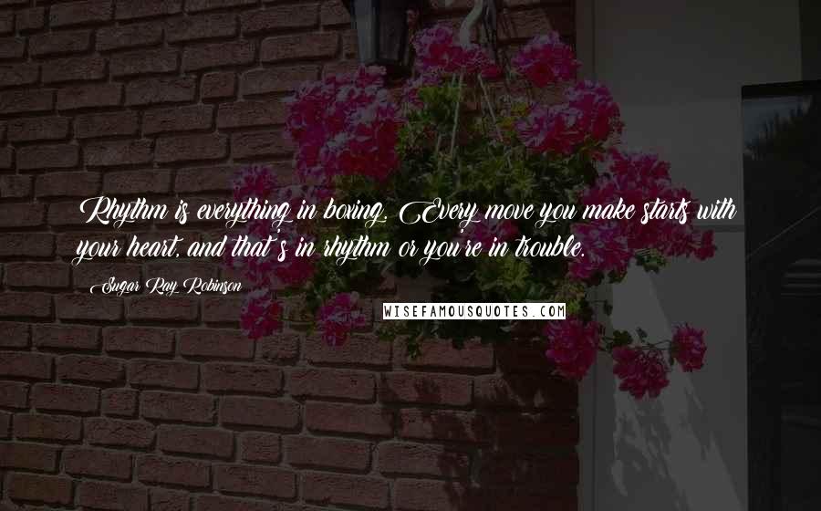 Sugar Ray Robinson Quotes: Rhythm is everything in boxing. Every move you make starts with your heart, and that's in rhythm or you're in trouble.