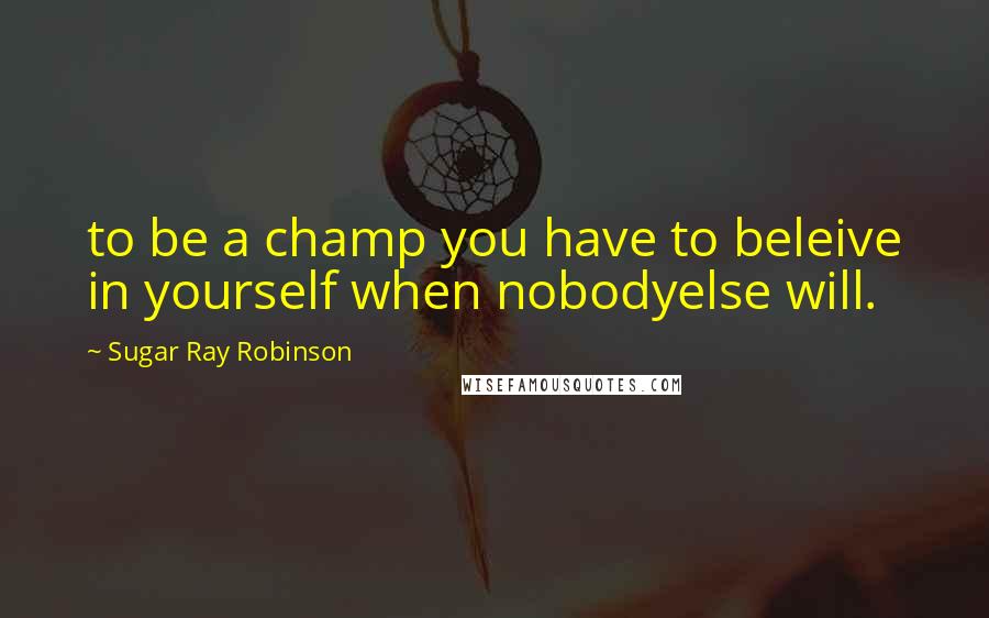Sugar Ray Robinson Quotes: to be a champ you have to beleive in yourself when nobodyelse will.