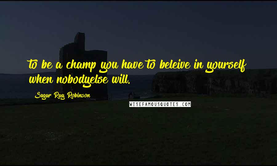 Sugar Ray Robinson Quotes: to be a champ you have to beleive in yourself when nobodyelse will.