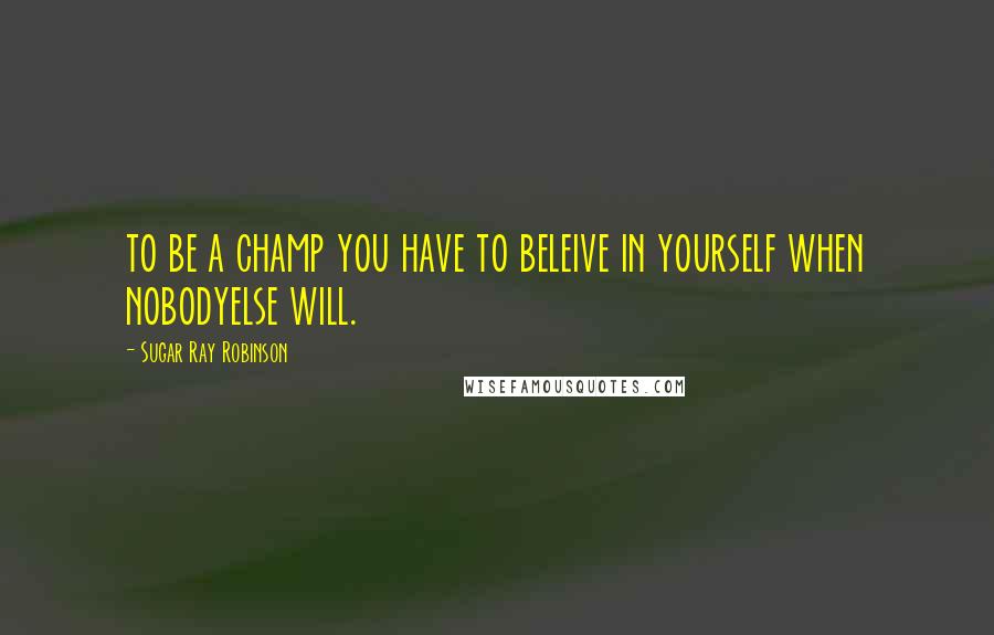 Sugar Ray Robinson Quotes: to be a champ you have to beleive in yourself when nobodyelse will.