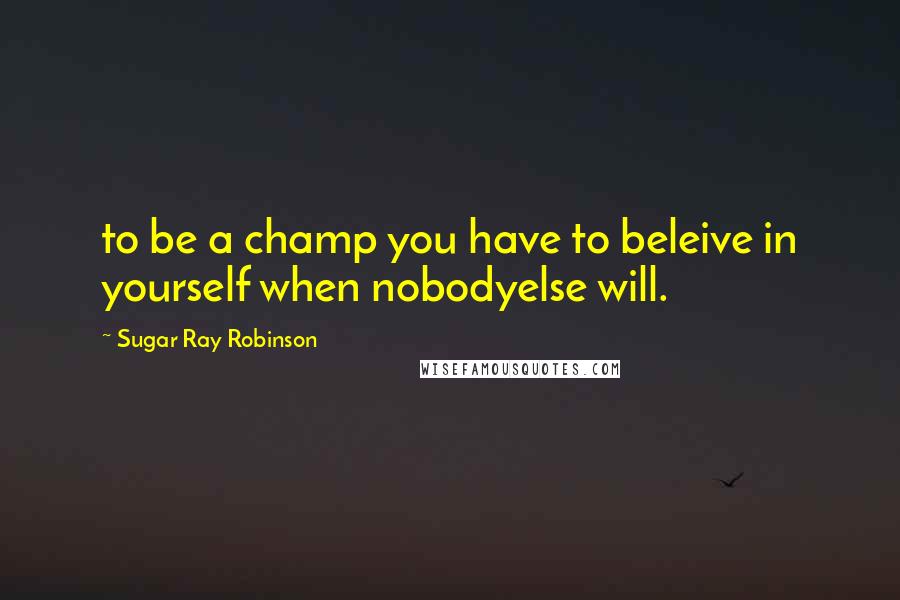 Sugar Ray Robinson Quotes: to be a champ you have to beleive in yourself when nobodyelse will.