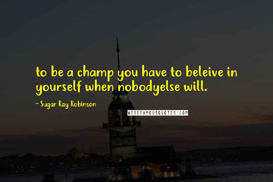 Sugar Ray Robinson Quotes: to be a champ you have to beleive in yourself when nobodyelse will.