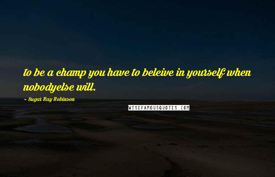 Sugar Ray Robinson Quotes: to be a champ you have to beleive in yourself when nobodyelse will.