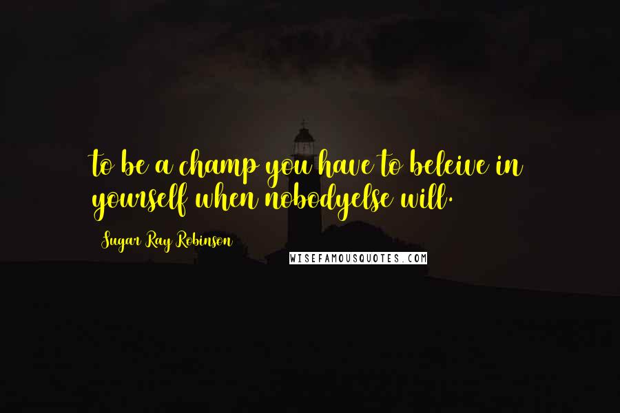 Sugar Ray Robinson Quotes: to be a champ you have to beleive in yourself when nobodyelse will.