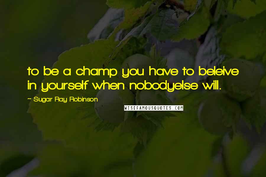 Sugar Ray Robinson Quotes: to be a champ you have to beleive in yourself when nobodyelse will.