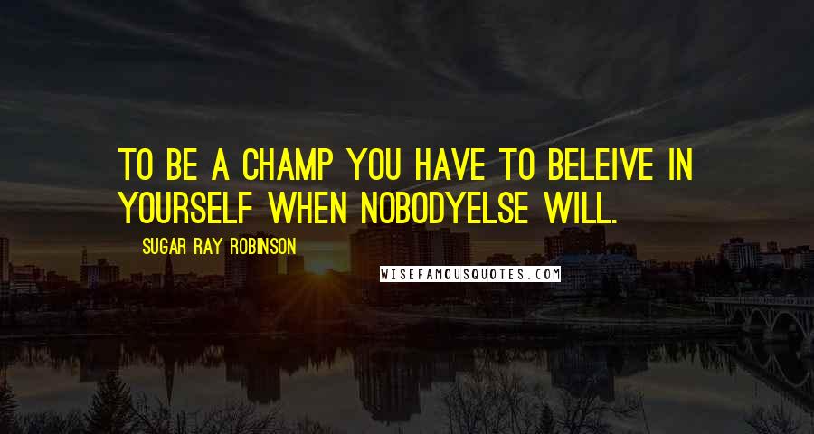 Sugar Ray Robinson Quotes: to be a champ you have to beleive in yourself when nobodyelse will.