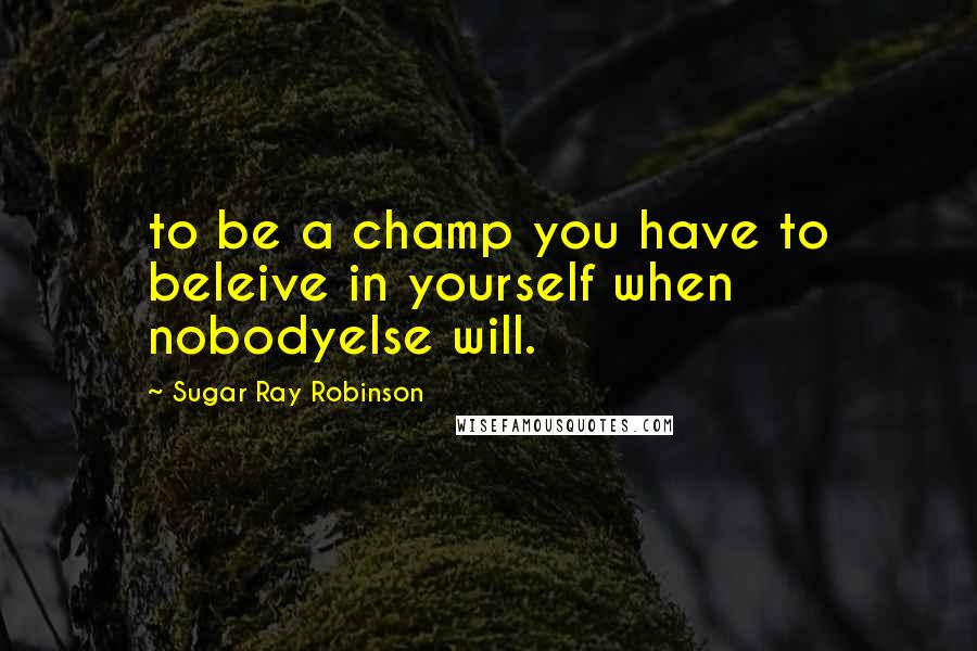 Sugar Ray Robinson Quotes: to be a champ you have to beleive in yourself when nobodyelse will.