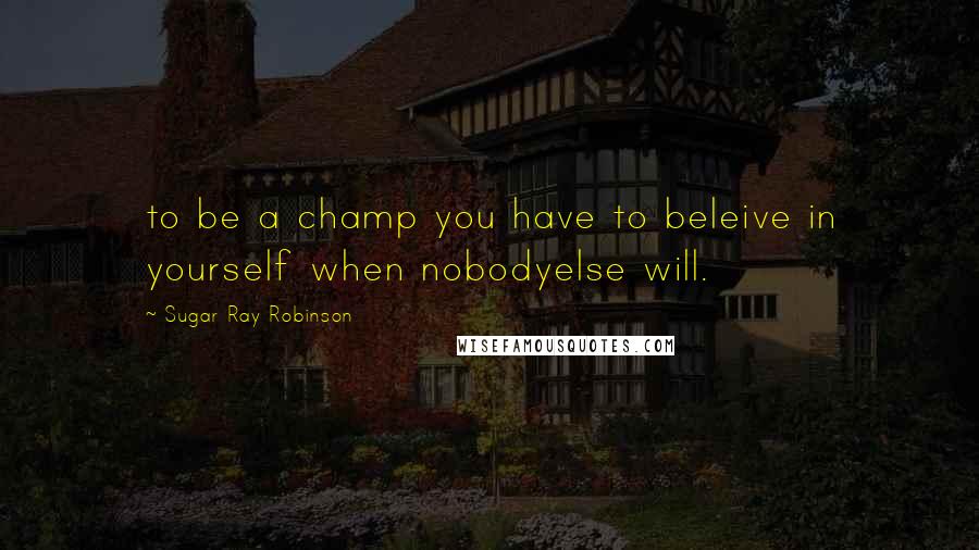 Sugar Ray Robinson Quotes: to be a champ you have to beleive in yourself when nobodyelse will.