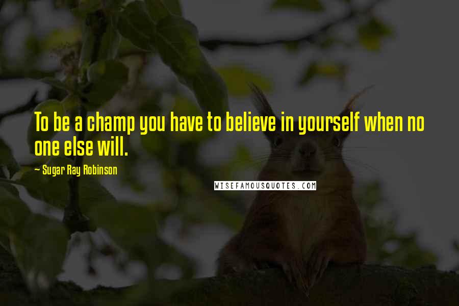 Sugar Ray Robinson Quotes: To be a champ you have to believe in yourself when no one else will.