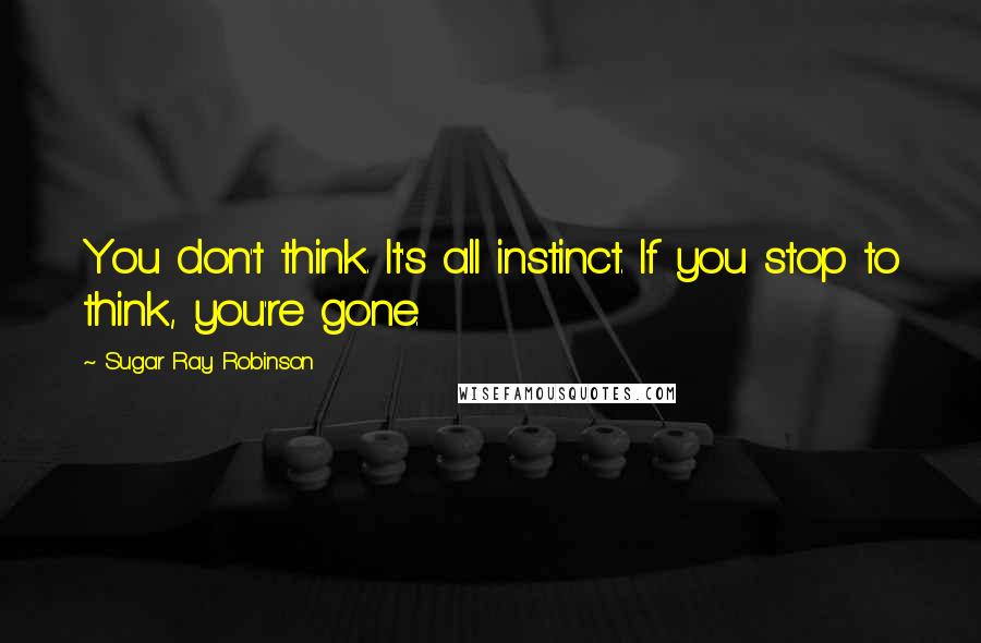 Sugar Ray Robinson Quotes: You don't think. It's all instinct. If you stop to think, you're gone.