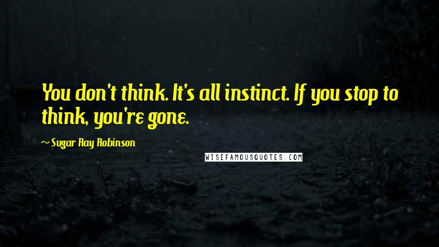 Sugar Ray Robinson Quotes: You don't think. It's all instinct. If you stop to think, you're gone.