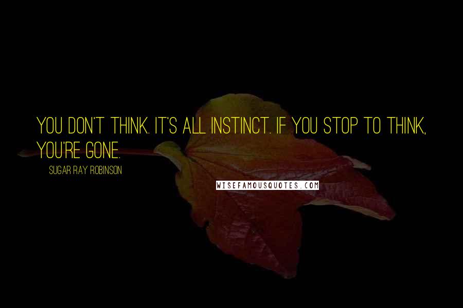 Sugar Ray Robinson Quotes: You don't think. It's all instinct. If you stop to think, you're gone.