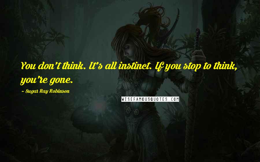 Sugar Ray Robinson Quotes: You don't think. It's all instinct. If you stop to think, you're gone.