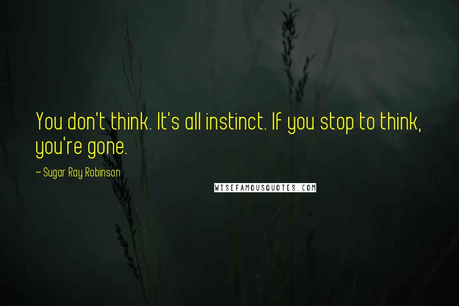 Sugar Ray Robinson Quotes: You don't think. It's all instinct. If you stop to think, you're gone.