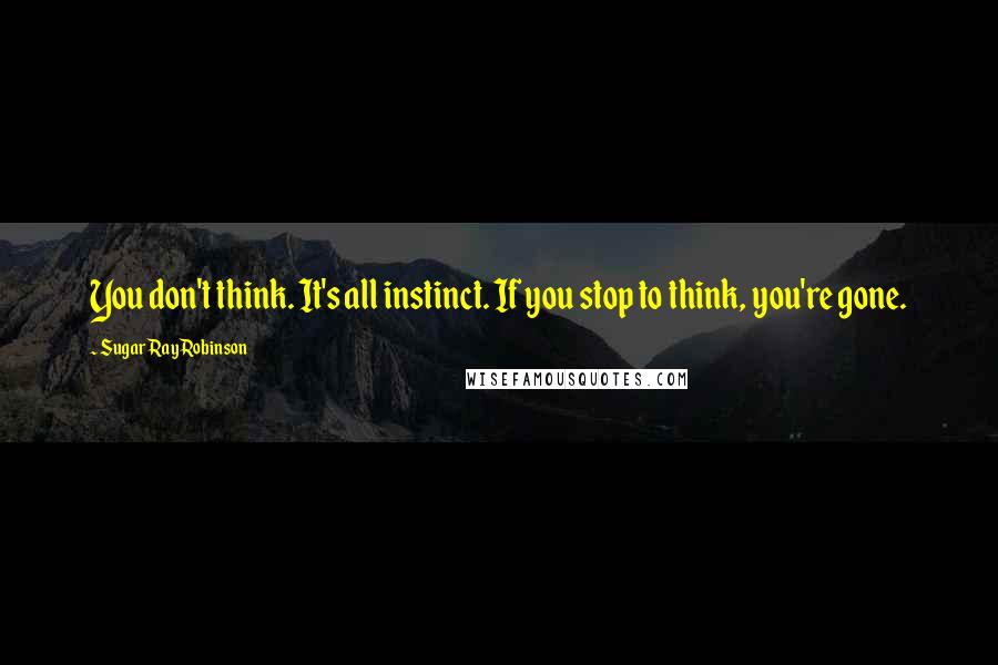 Sugar Ray Robinson Quotes: You don't think. It's all instinct. If you stop to think, you're gone.