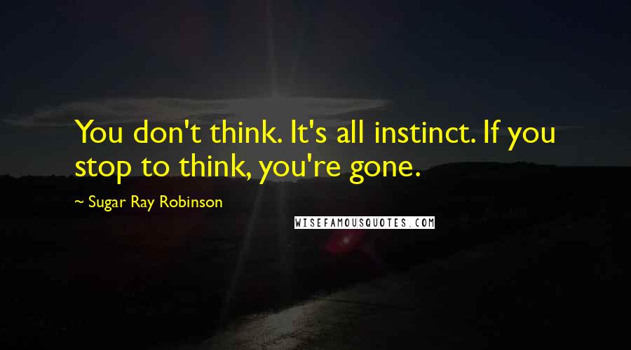 Sugar Ray Robinson Quotes: You don't think. It's all instinct. If you stop to think, you're gone.