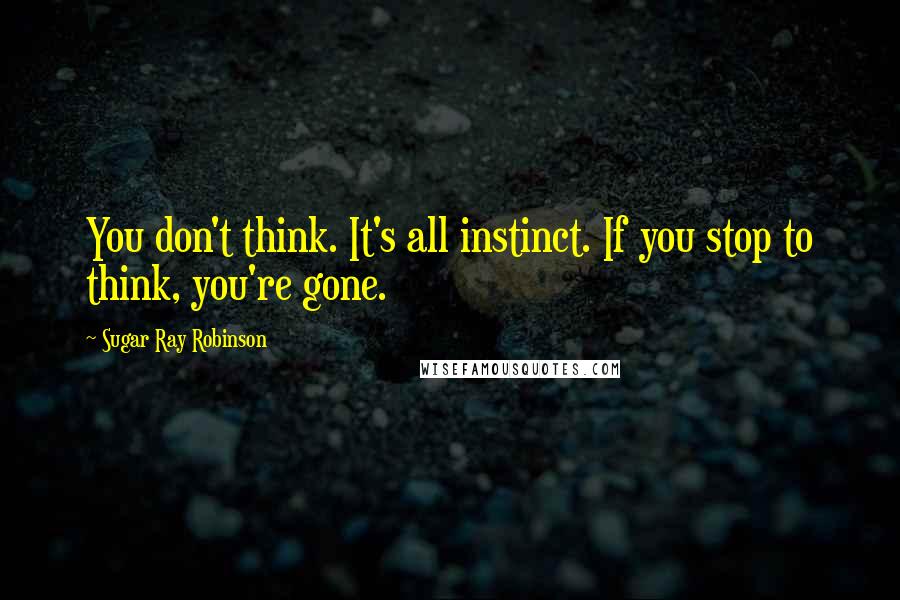 Sugar Ray Robinson Quotes: You don't think. It's all instinct. If you stop to think, you're gone.