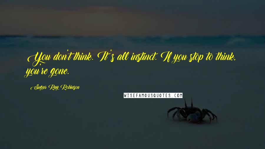 Sugar Ray Robinson Quotes: You don't think. It's all instinct. If you stop to think, you're gone.