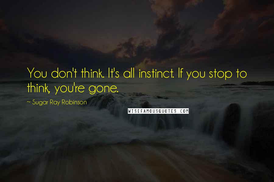 Sugar Ray Robinson Quotes: You don't think. It's all instinct. If you stop to think, you're gone.