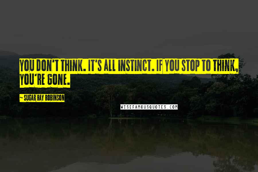 Sugar Ray Robinson Quotes: You don't think. It's all instinct. If you stop to think, you're gone.