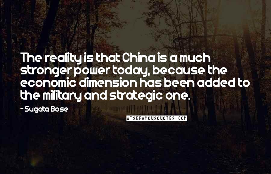 Sugata Bose Quotes: The reality is that China is a much stronger power today, because the economic dimension has been added to the military and strategic one.