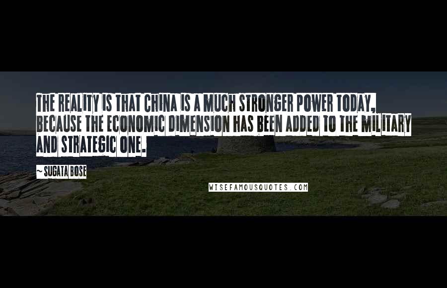 Sugata Bose Quotes: The reality is that China is a much stronger power today, because the economic dimension has been added to the military and strategic one.