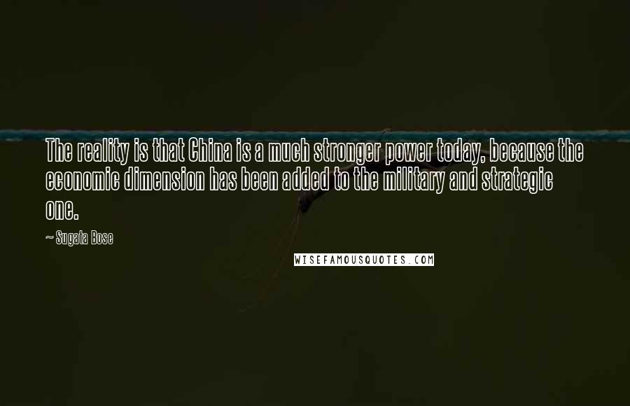 Sugata Bose Quotes: The reality is that China is a much stronger power today, because the economic dimension has been added to the military and strategic one.