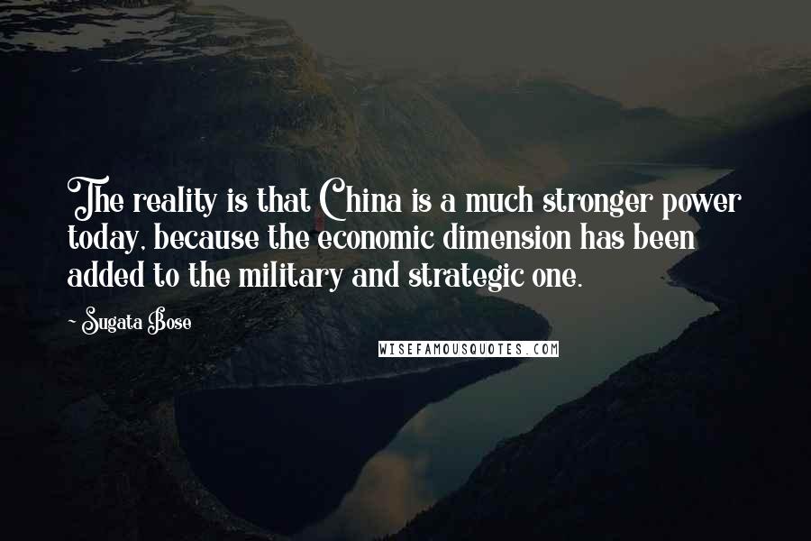 Sugata Bose Quotes: The reality is that China is a much stronger power today, because the economic dimension has been added to the military and strategic one.