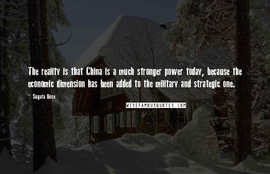 Sugata Bose Quotes: The reality is that China is a much stronger power today, because the economic dimension has been added to the military and strategic one.