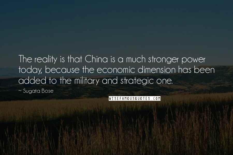 Sugata Bose Quotes: The reality is that China is a much stronger power today, because the economic dimension has been added to the military and strategic one.