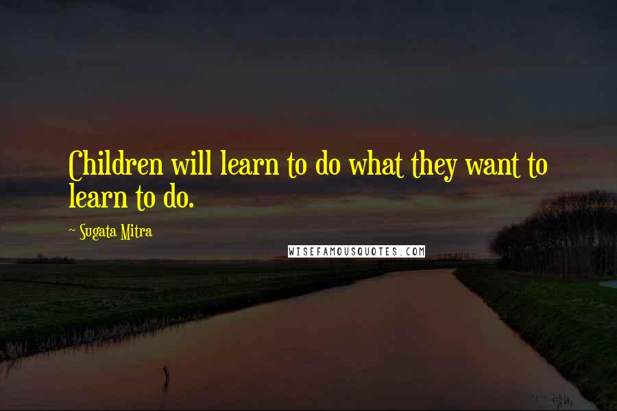 Sugata Mitra Quotes: Children will learn to do what they want to learn to do.