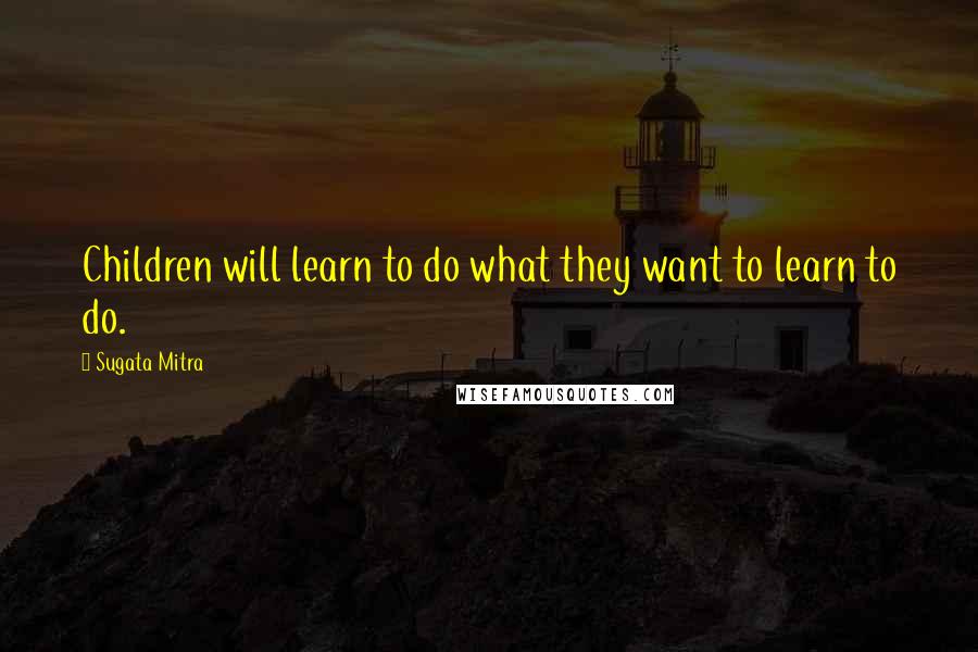 Sugata Mitra Quotes: Children will learn to do what they want to learn to do.