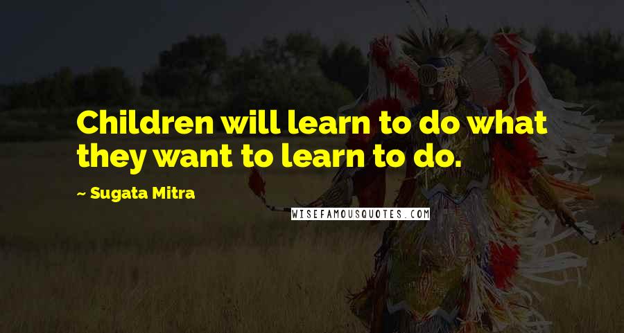 Sugata Mitra Quotes: Children will learn to do what they want to learn to do.