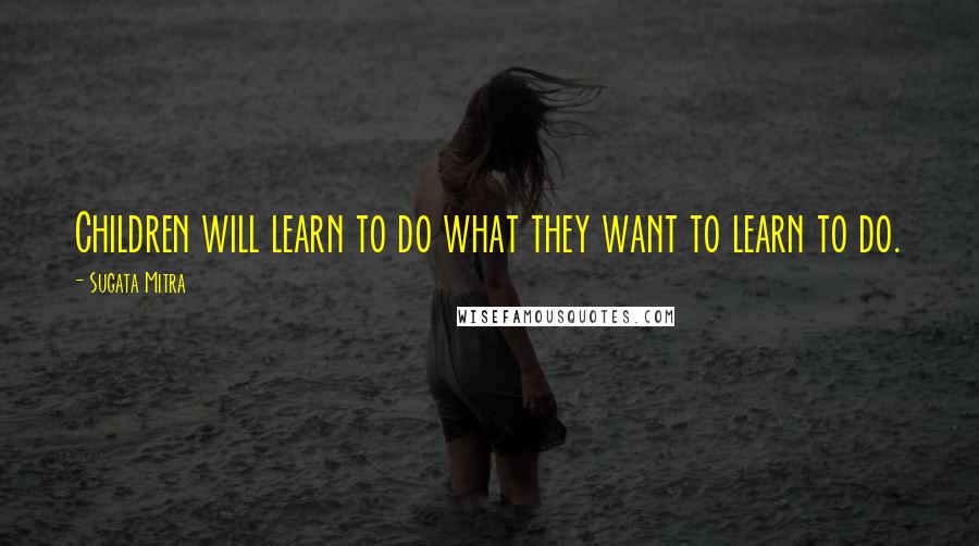 Sugata Mitra Quotes: Children will learn to do what they want to learn to do.