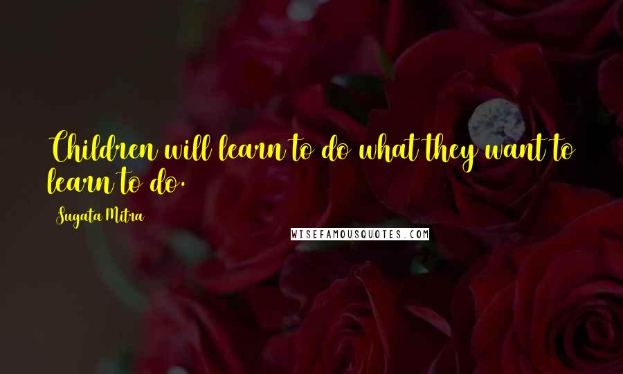 Sugata Mitra Quotes: Children will learn to do what they want to learn to do.