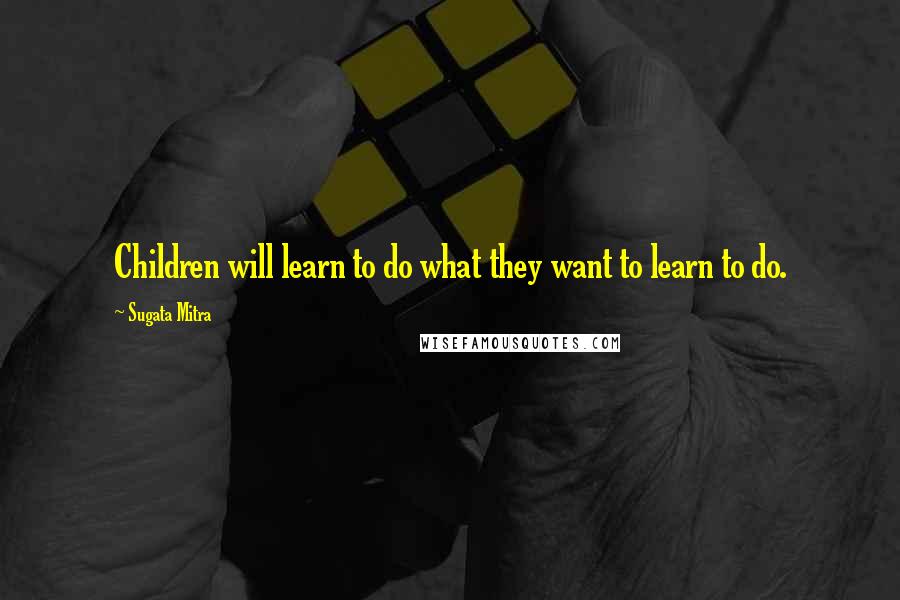 Sugata Mitra Quotes: Children will learn to do what they want to learn to do.