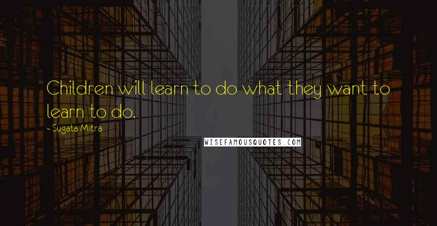 Sugata Mitra Quotes: Children will learn to do what they want to learn to do.