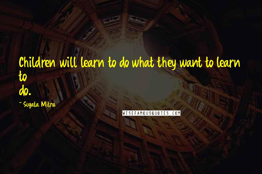 Sugata Mitra Quotes: Children will learn to do what they want to learn to do.