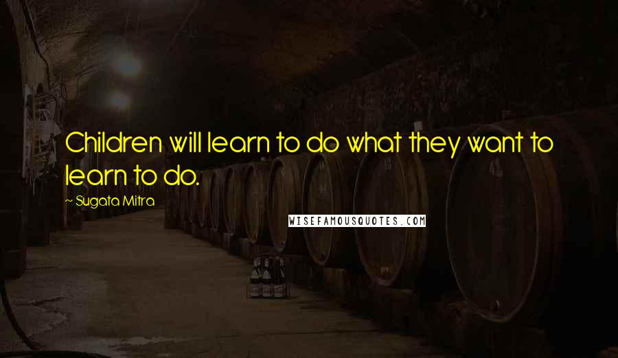 Sugata Mitra Quotes: Children will learn to do what they want to learn to do.