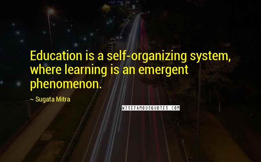 Sugata Mitra Quotes: Education is a self-organizing system, where learning is an emergent phenomenon.