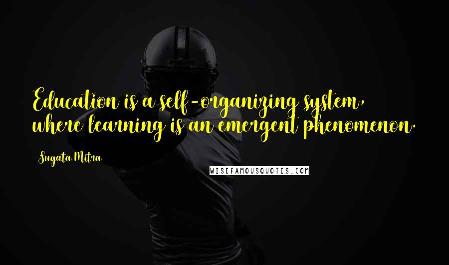 Sugata Mitra Quotes: Education is a self-organizing system, where learning is an emergent phenomenon.