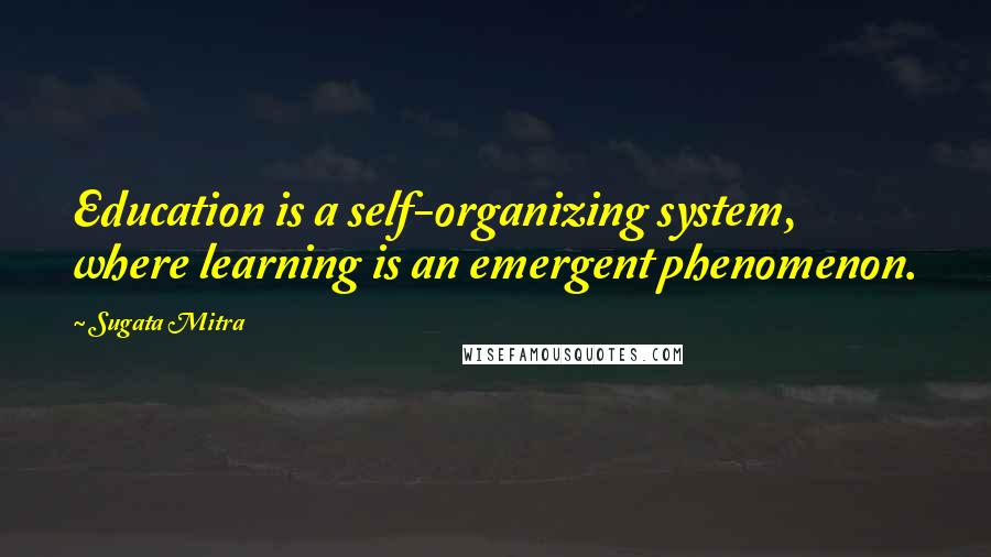 Sugata Mitra Quotes: Education is a self-organizing system, where learning is an emergent phenomenon.