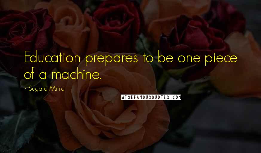 Sugata Mitra Quotes: Education prepares to be one piece of a machine.