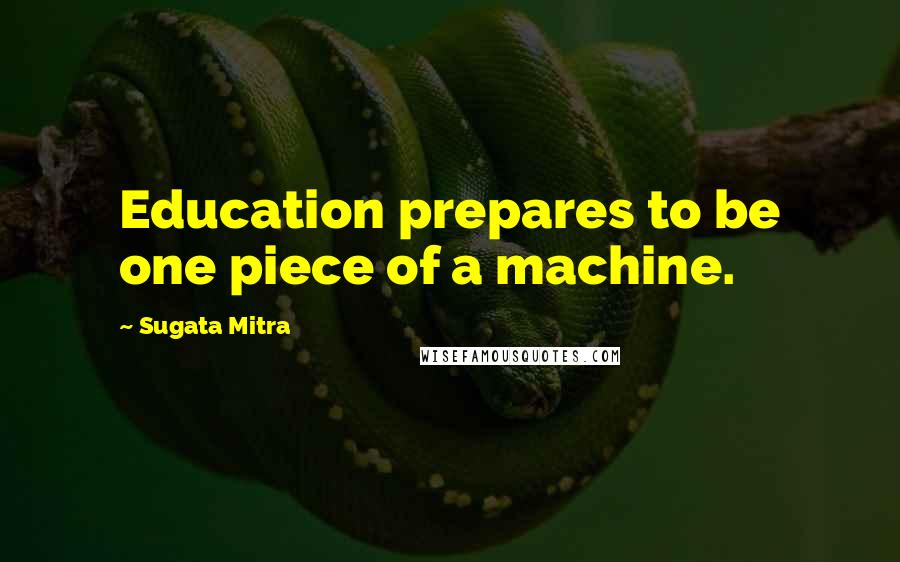 Sugata Mitra Quotes: Education prepares to be one piece of a machine.