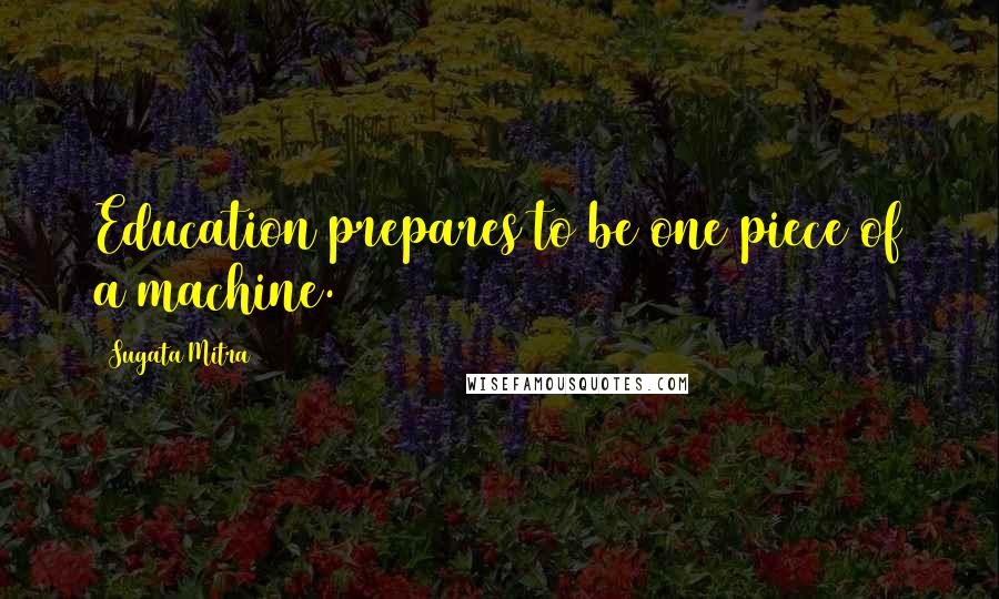 Sugata Mitra Quotes: Education prepares to be one piece of a machine.