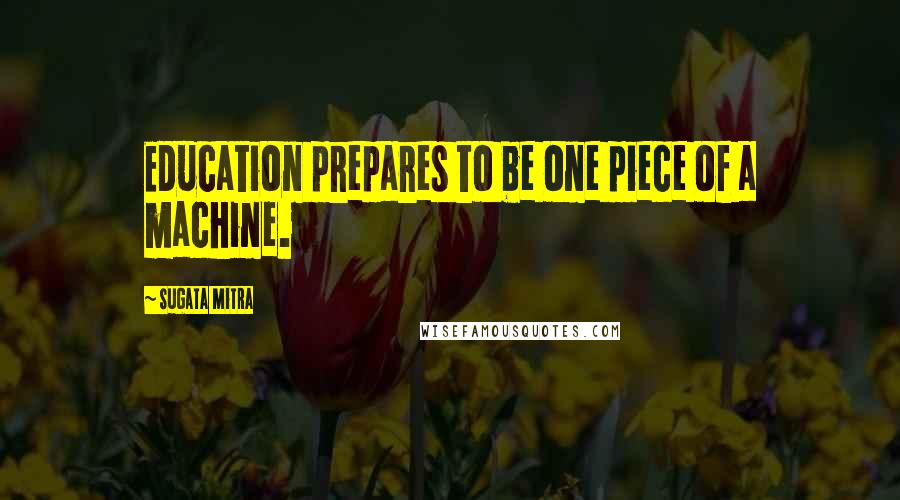 Sugata Mitra Quotes: Education prepares to be one piece of a machine.