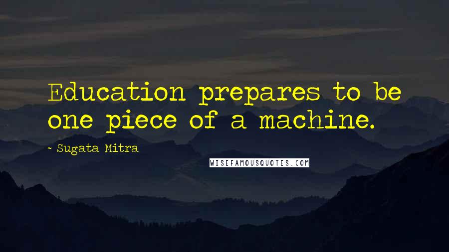 Sugata Mitra Quotes: Education prepares to be one piece of a machine.